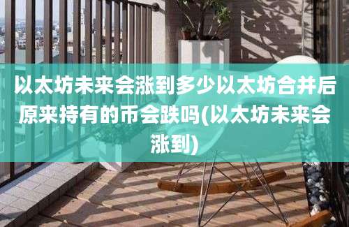 以太坊未来会涨到多少以太坊合并后原来持有的币会跌吗(以太坊未来会涨到)