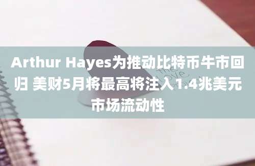 Arthur Hayes为推动比特币牛市回归 美财5月将最高将注入1.4兆美元市场流动性