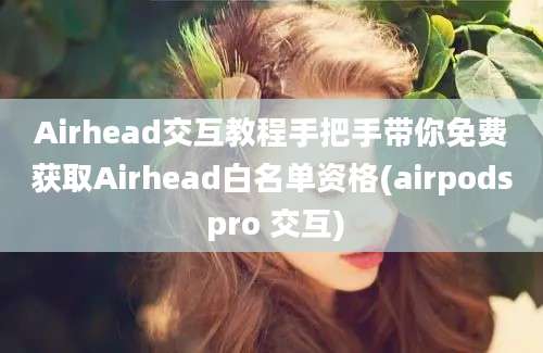 Airhead交互教程手把手带你免费获取Airhead白名单资格(airpods pro 交互)