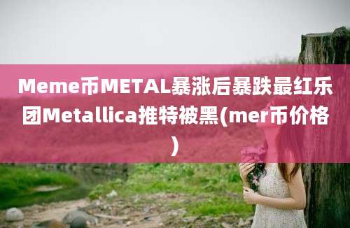 Meme币METAL暴涨后暴跌最红乐团Metallica推特被黑(mer币价格)