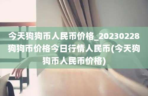 今天狗狗币人民币价格_20230228狗狗币价格今日行情人民币(今天狗狗币人民币价格)