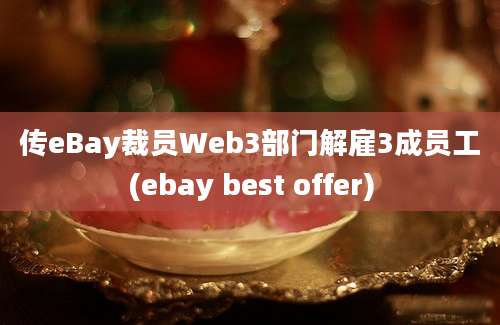 传eBay裁员Web3部门解雇3成员工(ebay best offer)