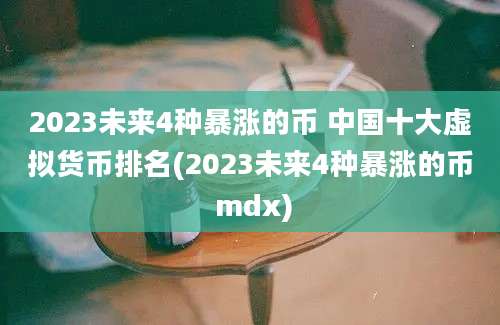 2023未来4种暴涨的币 中国十大虚拟货币排名(2023未来4种暴涨的币 mdx)