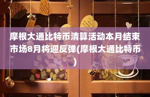 摩根大通比特币清算活动本月结束市场8月将迎反弹(摩根大通比特币)