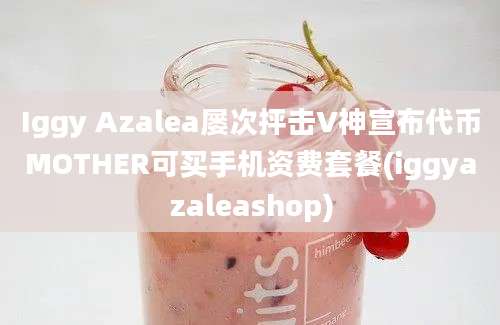 Iggy Azalea屡次抨击V神宣布代币MOTHER可买手机资费套餐(iggyazaleashop)