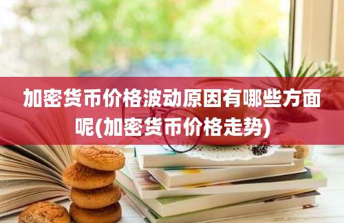 加密货币价格波动原因有哪些方面呢(加密货币价格走势)