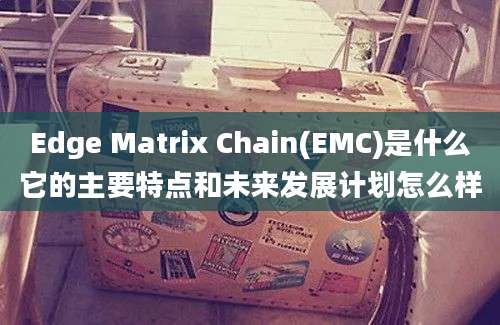 Edge Matrix Chain(EMC)是什么它的主要特点和未来发展计划怎么样