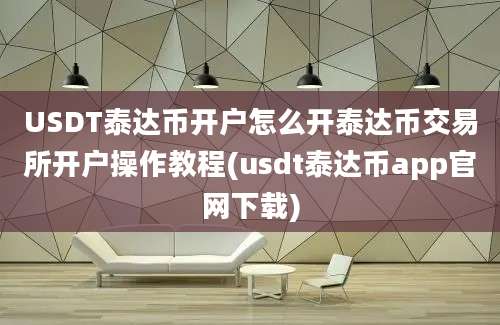 USDT泰达币开户怎么开泰达币交易所开户操作教程(usdt泰达币app官网下载)