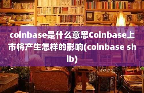 coinbase是什么意思Coinbase上市将产生怎样的影响(coinbase shib)