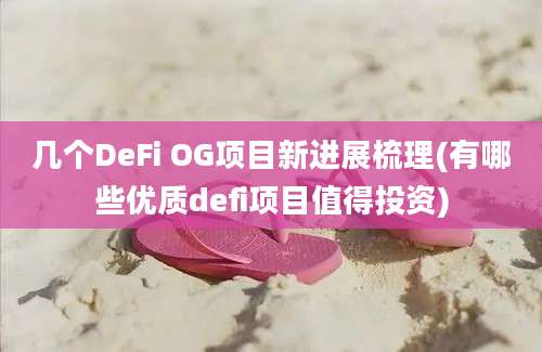 几个DeFi OG项目新进展梳理(有哪些优质defi项目值得投资)