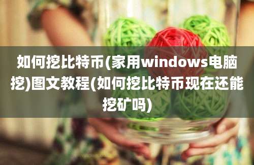 如何挖比特币(家用windows电脑挖)图文教程(如何挖比特币现在还能挖矿吗)