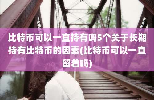 比特币可以一直持有吗5个关于长期持有比特币的因素(比特币可以一直留着吗)