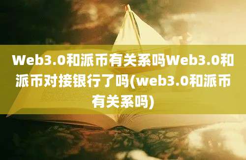 Web3.0和派币有关系吗Web3.0和派币对接银行了吗(web3.0和派币有关系吗)