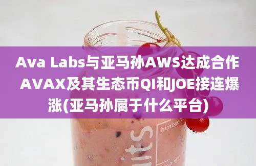 Ava Labs与亚马孙AWS达成合作 AVAX及其生态币QI和JOE接连爆涨(亚马孙属于什么平台)