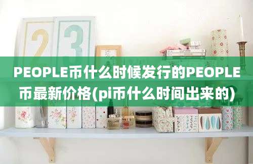 PEOPLE币什么时候发行的PEOPLE币最新价格(pi币什么时间出来的)