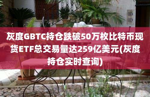 灰度GBTC持仓跌破50万枚比特币现货ETF总交易量达259亿美元(灰度持仓实时查询)