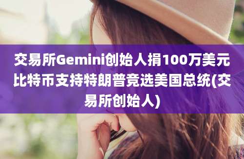 交易所Gemini创始人捐100万美元比特币支持特朗普竞选美国总统(交易所创始人)