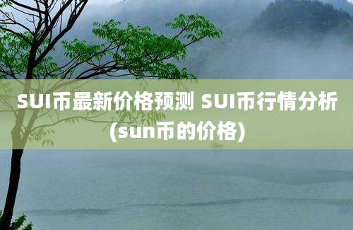 SUI币最新价格预测 SUI币行情分析(sun币的价格)