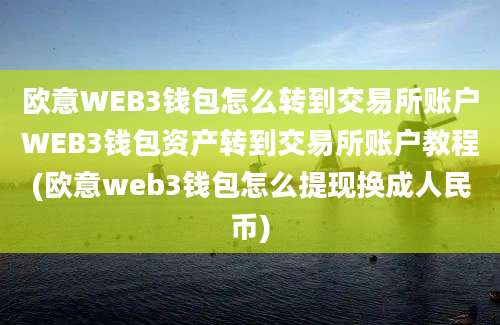 欧意WEB3钱包怎么转到交易所账户WEB3钱包资产转到交易所账户教程(欧意web3钱包怎么提现换成人民币)