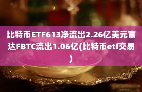 比特币ETF613净流出2.26亿美元富达FBTC流出1.06亿(比特币etf交易)