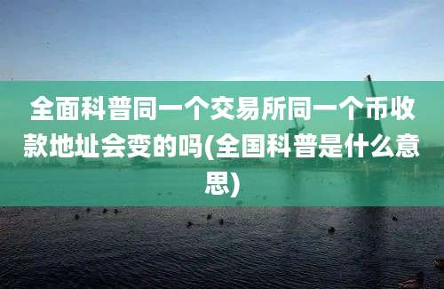 全面科普同一个交易所同一个币收款地址会变的吗(全国科普是什么意思)