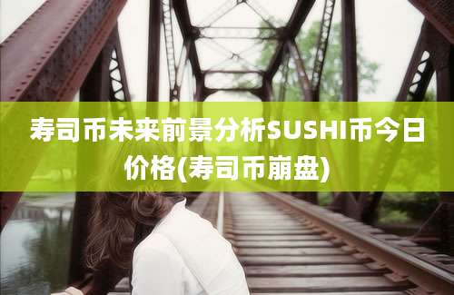 寿司币未来前景分析SUSHI币今日价格(寿司币崩盘)