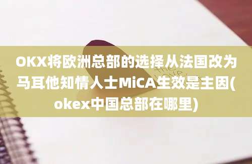 OKX将欧洲总部的选择从法国改为马耳他知情人士MiCA生效是主因(okex中国总部在哪里)