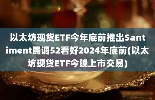 以太坊现货ETF今年底前推出Santiment民调52看好2024年底前(以太坊现货ETF今晚上市交易)