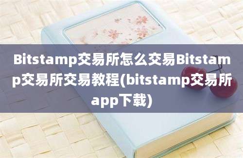 Bitstamp交易所怎么交易Bitstamp交易所交易教程(bitstamp交易所app下载)