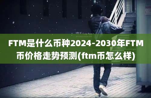 FTM是什么币种2024-2030年FTM币价格走势预测(ftm币怎么样)