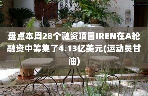 盘点本周28个融资项目IREN在A轮融资中筹集了4.13亿美元(运动员甘油)