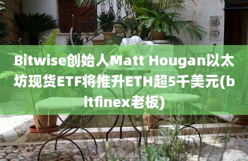 Bitwise创始人Matt Hougan以太坊现货ETF将推升ETH超5千美元(bitfinex老板)