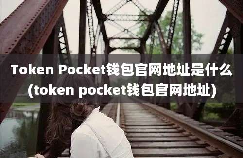 Token Pocket钱包官网地址是什么(token pocket钱包官网地址)