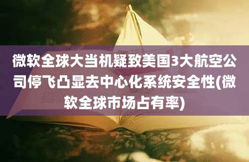 微软全球大当机疑致美国3大航空公司停飞凸显去中心化系统安全性(微软全球市场占有率)