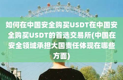 如何在中国安全购买USDT在中国安全购买USDT的首选交易所(中国在安全领域承担大国责任体现在哪些方面)