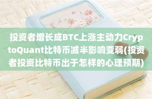 投资者增长成BTC上涨主动力CryptoQuant比特币减半影响变弱(投资者投资比特币出于怎样的心理预期)