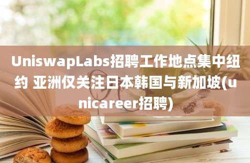 UniswapLabs招聘工作地点集中纽约 亚洲仅关注日本韩国与新加坡(unicareer招聘)