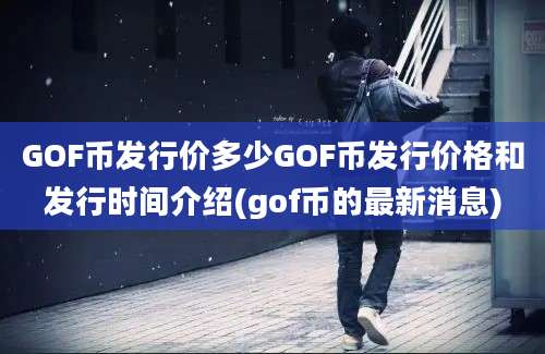 GOF币发行价多少GOF币发行价格和发行时间介绍(gof币的最新消息)