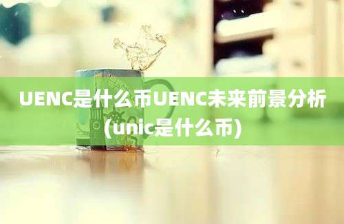 UENC是什么币UENC未来前景分析(unic是什么币)