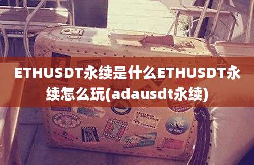 ETHUSDT永续是什么ETHUSDT永续怎么玩(adausdt永续)