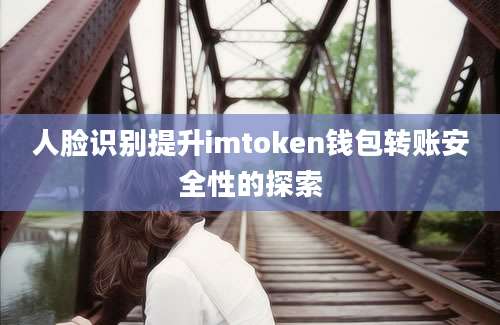 人脸识别提升imtoken钱包转账安全性的探索