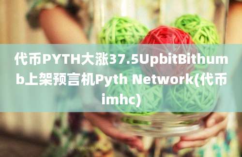 代币PYTH大涨37.5UpbitBithumb上架预言机Pyth Network(代币imhc)