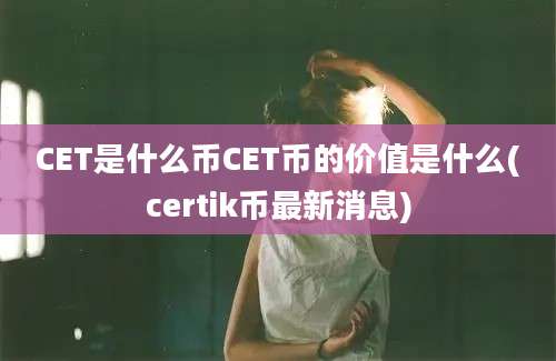 CET是什么币CET币的价值是什么(certik币最新消息)