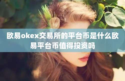 欧易okex交易所的平台币是什么欧易平台币值得投资吗