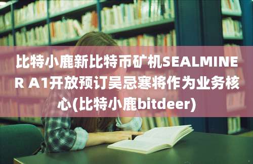 比特小鹿新比特币矿机SEALMINER A1开放预订吴忌寒将作为业务核心(比特小鹿bitdeer)