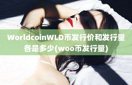 WorldcoinWLD币发行价和发行量各是多少(woo币发行量)