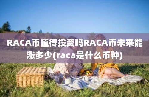 RACA币值得投资吗RACA币未来能涨多少(raca是什么币种)