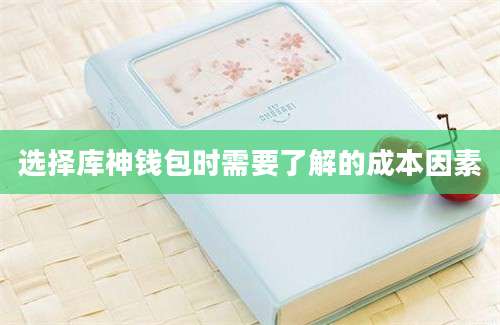 选择库神钱包时需要了解的成本因素