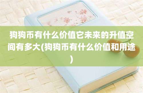 狗狗币有什么价值它未来的升值空间有多大(狗狗币有什么价值和用途)