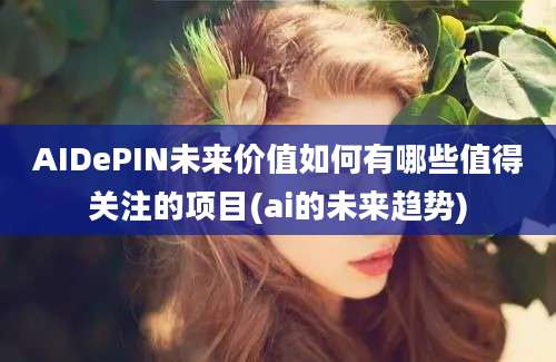 AIDePIN未来价值如何有哪些值得关注的项目(ai的未来趋势)